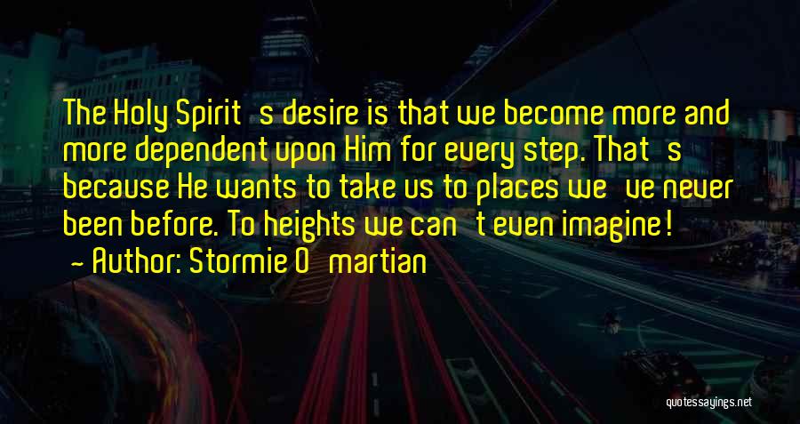 Stormie O'martian Quotes: The Holy Spirit's Desire Is That We Become More And More Dependent Upon Him For Every Step. That's Because He