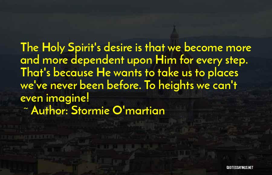 Stormie O'martian Quotes: The Holy Spirit's Desire Is That We Become More And More Dependent Upon Him For Every Step. That's Because He