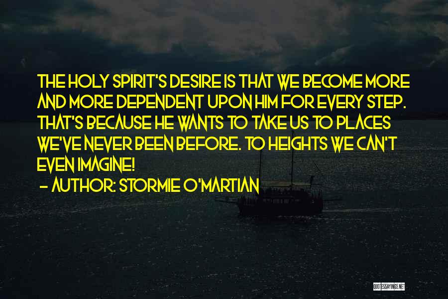 Stormie O'martian Quotes: The Holy Spirit's Desire Is That We Become More And More Dependent Upon Him For Every Step. That's Because He