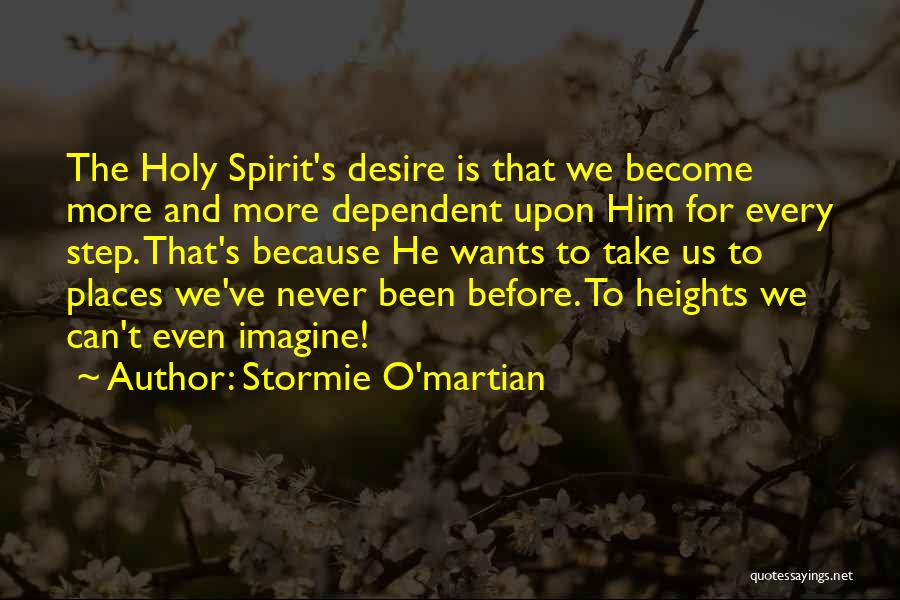 Stormie O'martian Quotes: The Holy Spirit's Desire Is That We Become More And More Dependent Upon Him For Every Step. That's Because He