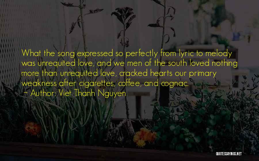 Viet Thanh Nguyen Quotes: What The Song Expressed So Perfectly From Lyric To Melody Was Unrequited Love, And We Men Of The South Loved
