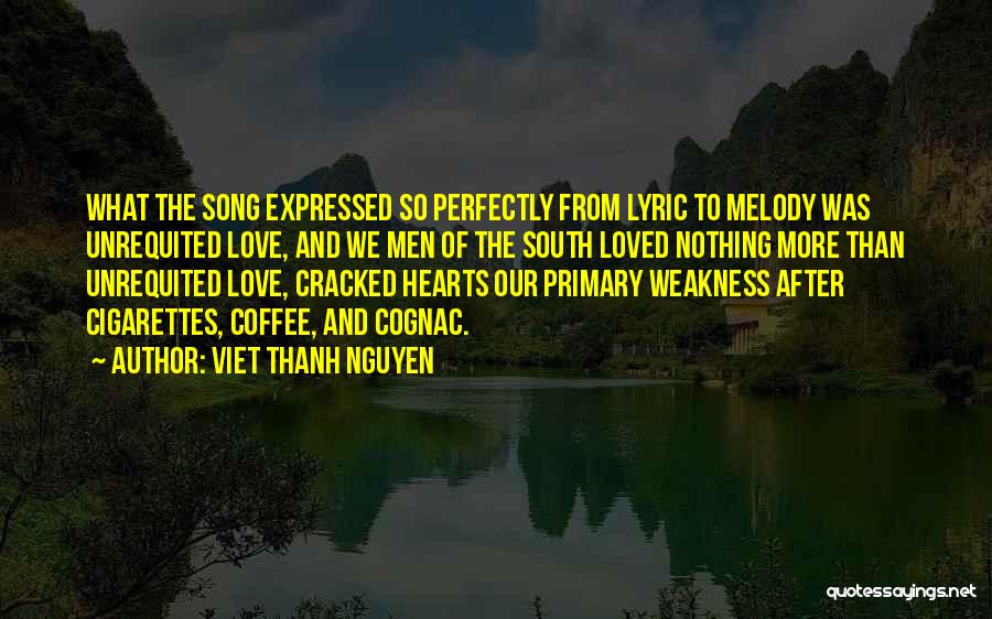 Viet Thanh Nguyen Quotes: What The Song Expressed So Perfectly From Lyric To Melody Was Unrequited Love, And We Men Of The South Loved