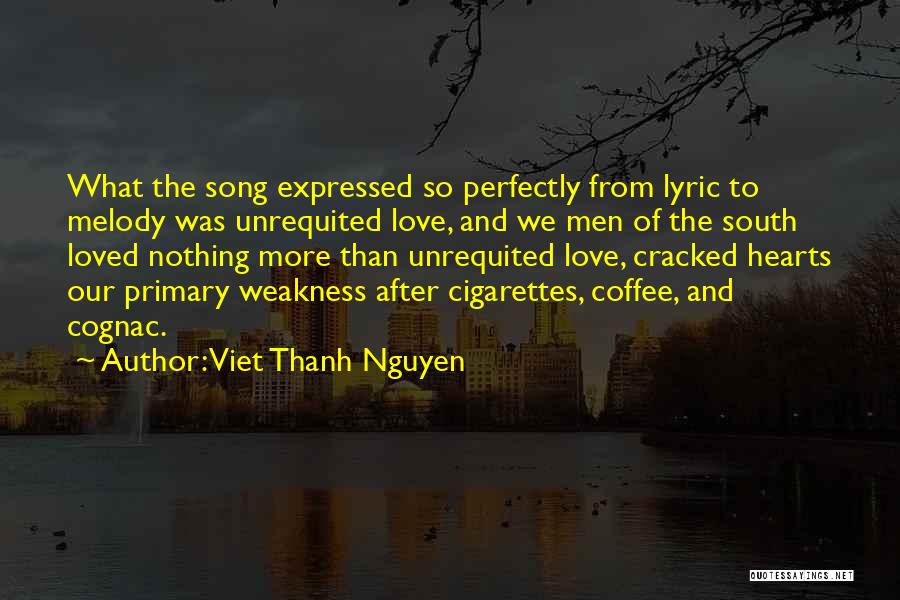 Viet Thanh Nguyen Quotes: What The Song Expressed So Perfectly From Lyric To Melody Was Unrequited Love, And We Men Of The South Loved