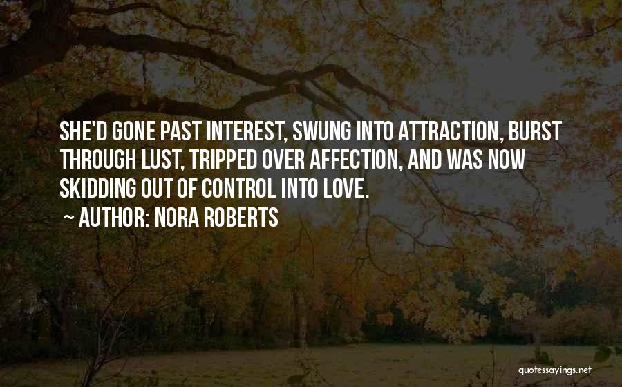 Nora Roberts Quotes: She'd Gone Past Interest, Swung Into Attraction, Burst Through Lust, Tripped Over Affection, And Was Now Skidding Out Of Control