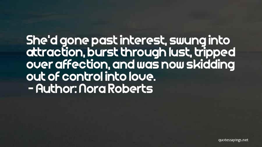 Nora Roberts Quotes: She'd Gone Past Interest, Swung Into Attraction, Burst Through Lust, Tripped Over Affection, And Was Now Skidding Out Of Control
