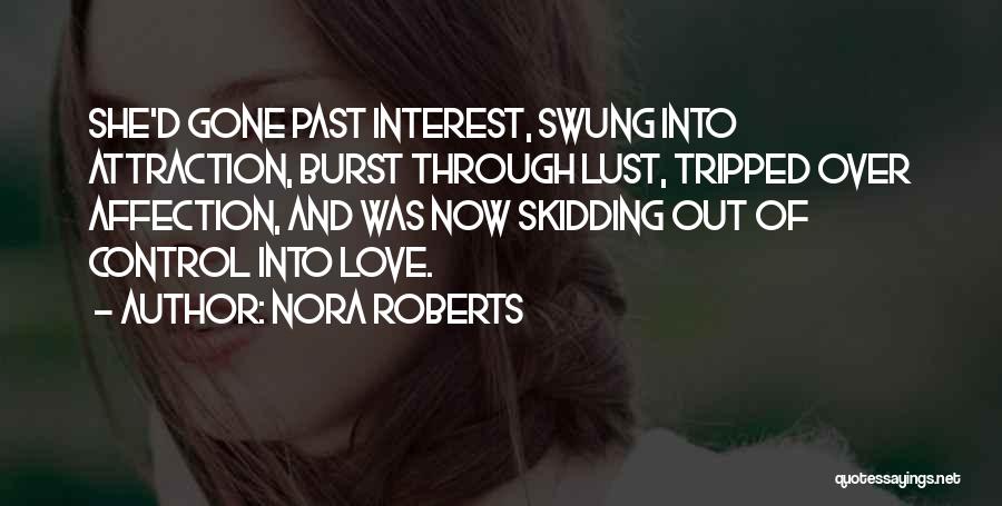 Nora Roberts Quotes: She'd Gone Past Interest, Swung Into Attraction, Burst Through Lust, Tripped Over Affection, And Was Now Skidding Out Of Control