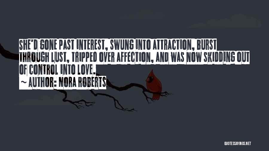 Nora Roberts Quotes: She'd Gone Past Interest, Swung Into Attraction, Burst Through Lust, Tripped Over Affection, And Was Now Skidding Out Of Control