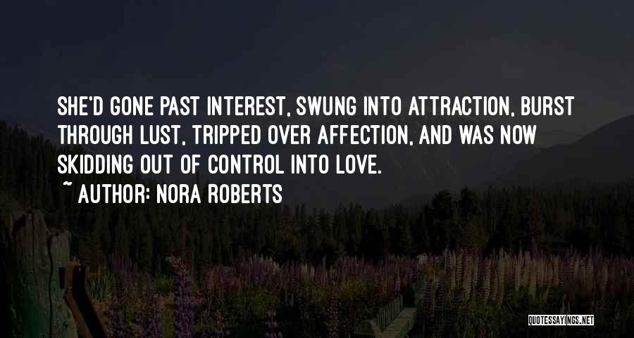 Nora Roberts Quotes: She'd Gone Past Interest, Swung Into Attraction, Burst Through Lust, Tripped Over Affection, And Was Now Skidding Out Of Control