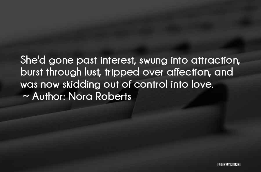 Nora Roberts Quotes: She'd Gone Past Interest, Swung Into Attraction, Burst Through Lust, Tripped Over Affection, And Was Now Skidding Out Of Control