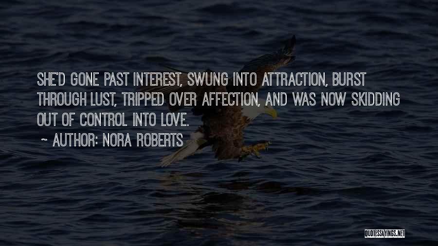 Nora Roberts Quotes: She'd Gone Past Interest, Swung Into Attraction, Burst Through Lust, Tripped Over Affection, And Was Now Skidding Out Of Control