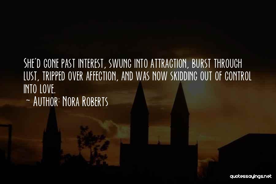 Nora Roberts Quotes: She'd Gone Past Interest, Swung Into Attraction, Burst Through Lust, Tripped Over Affection, And Was Now Skidding Out Of Control