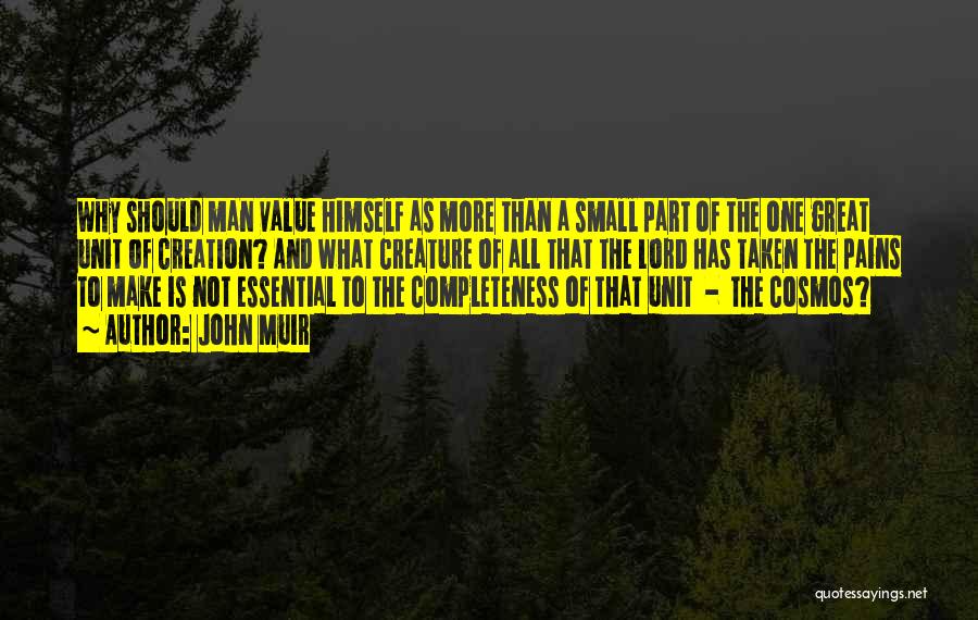 John Muir Quotes: Why Should Man Value Himself As More Than A Small Part Of The One Great Unit Of Creation? And What