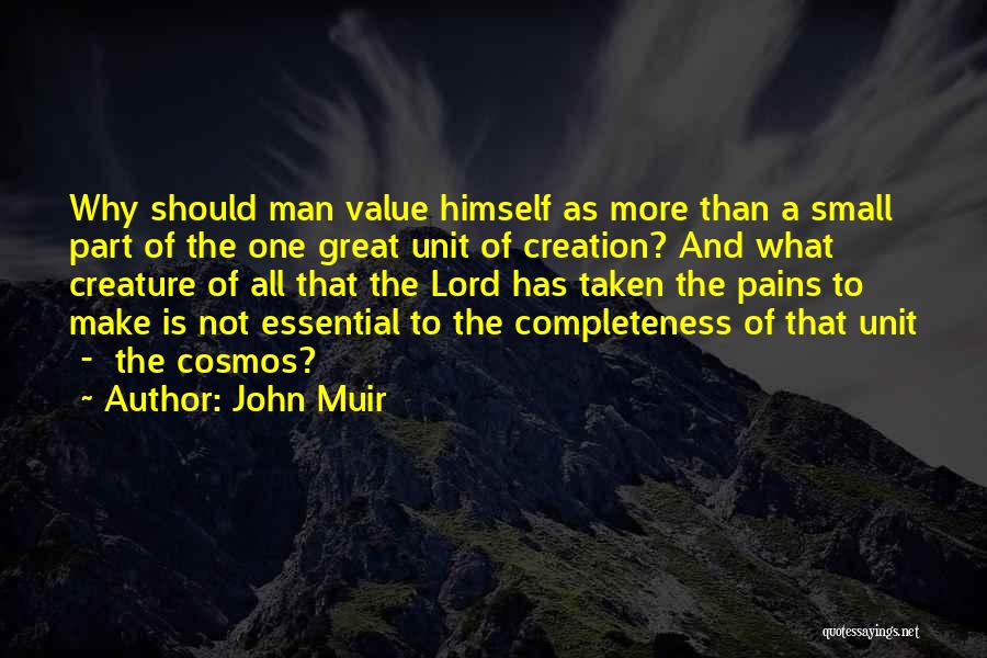 John Muir Quotes: Why Should Man Value Himself As More Than A Small Part Of The One Great Unit Of Creation? And What