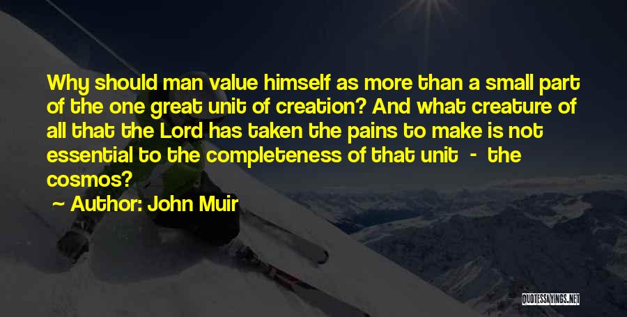 John Muir Quotes: Why Should Man Value Himself As More Than A Small Part Of The One Great Unit Of Creation? And What