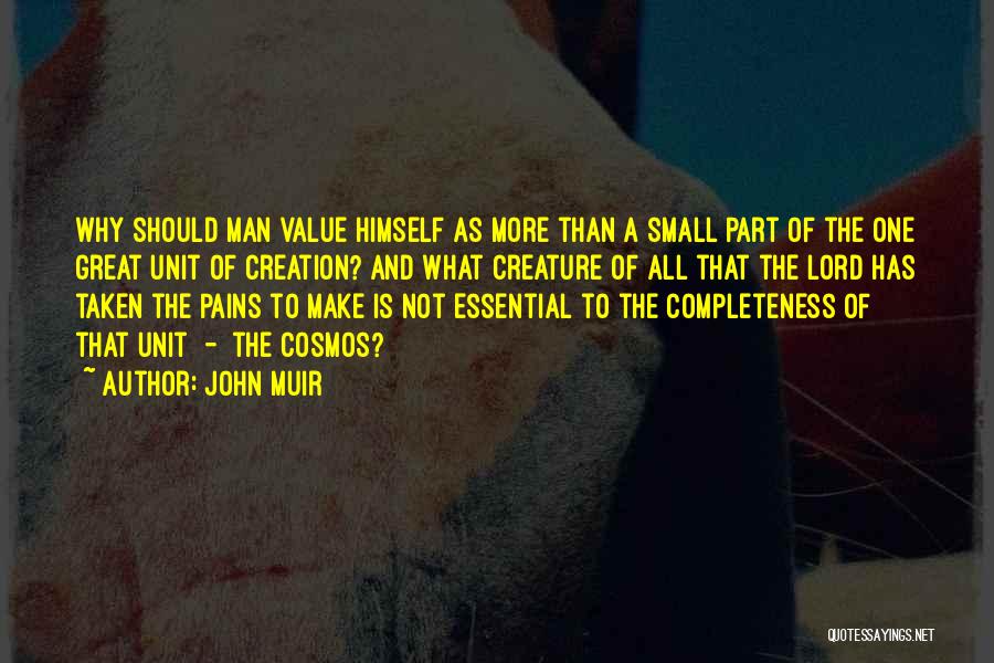 John Muir Quotes: Why Should Man Value Himself As More Than A Small Part Of The One Great Unit Of Creation? And What