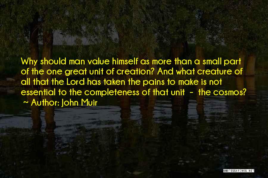 John Muir Quotes: Why Should Man Value Himself As More Than A Small Part Of The One Great Unit Of Creation? And What