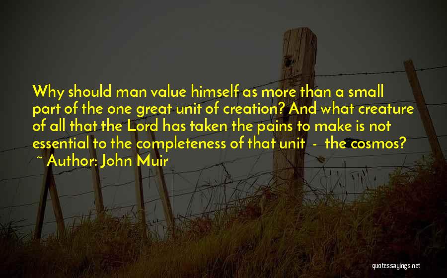 John Muir Quotes: Why Should Man Value Himself As More Than A Small Part Of The One Great Unit Of Creation? And What