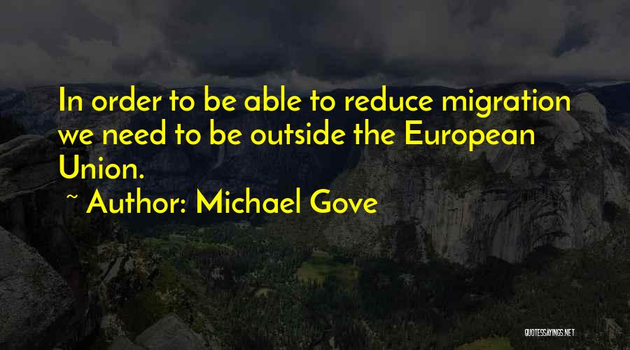 Michael Gove Quotes: In Order To Be Able To Reduce Migration We Need To Be Outside The European Union.