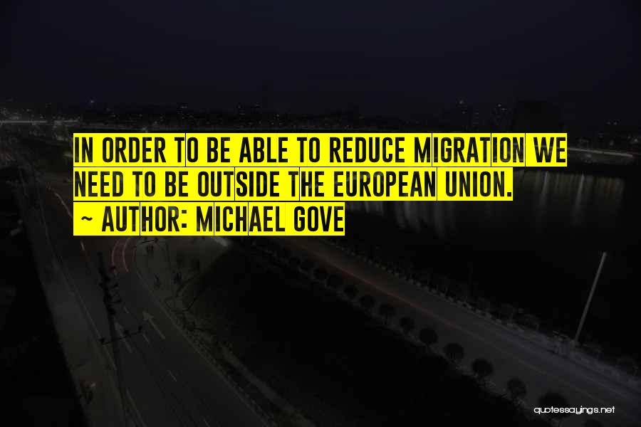 Michael Gove Quotes: In Order To Be Able To Reduce Migration We Need To Be Outside The European Union.