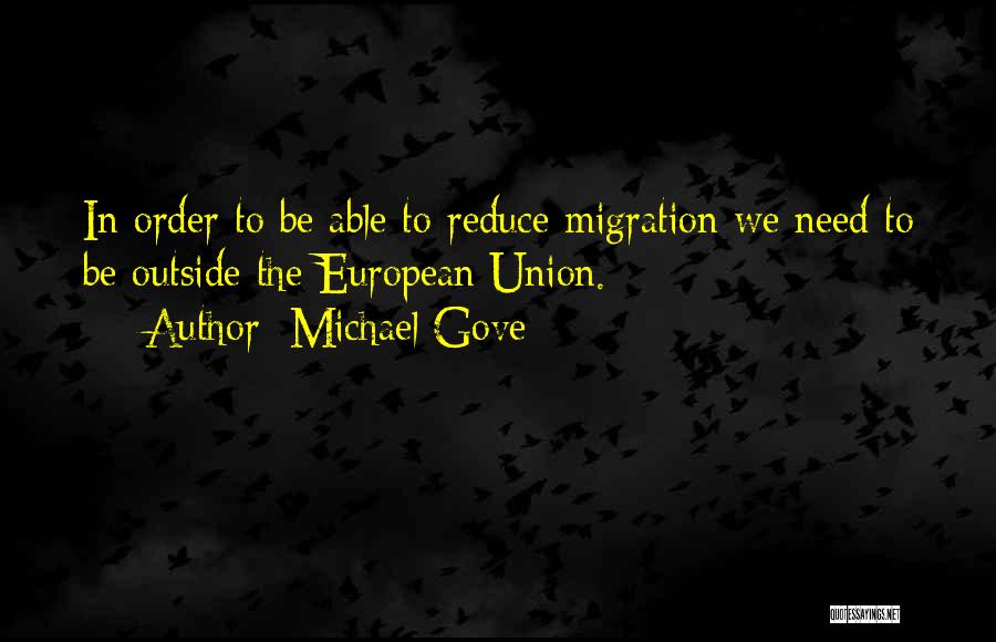 Michael Gove Quotes: In Order To Be Able To Reduce Migration We Need To Be Outside The European Union.