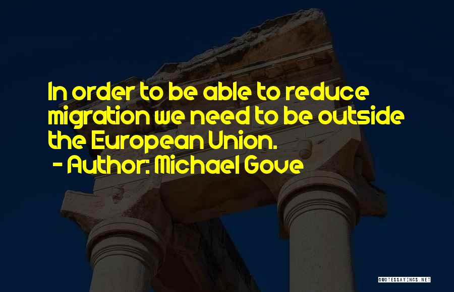 Michael Gove Quotes: In Order To Be Able To Reduce Migration We Need To Be Outside The European Union.