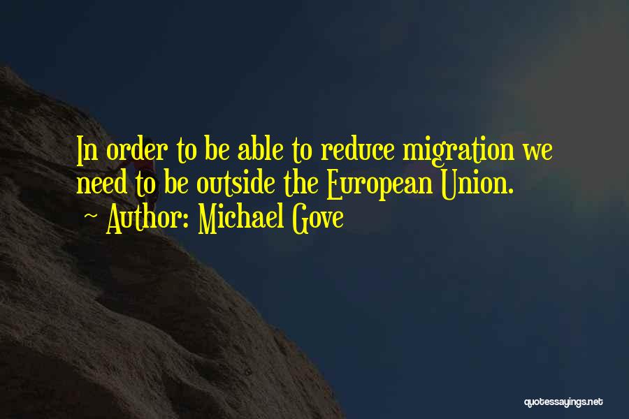 Michael Gove Quotes: In Order To Be Able To Reduce Migration We Need To Be Outside The European Union.