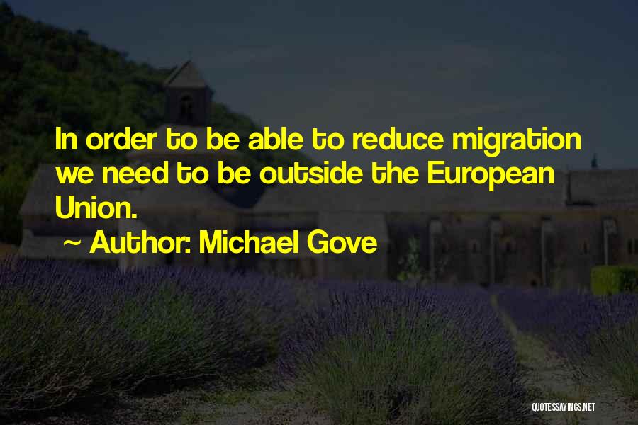 Michael Gove Quotes: In Order To Be Able To Reduce Migration We Need To Be Outside The European Union.