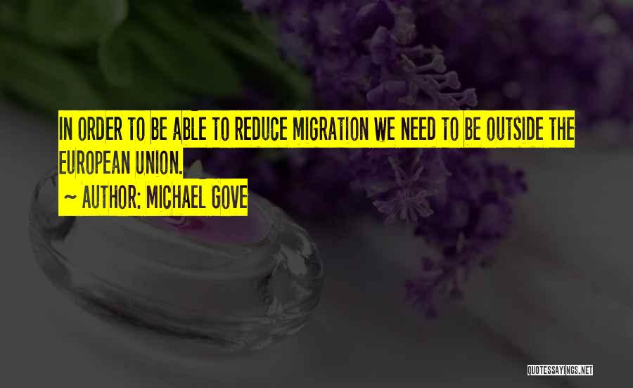 Michael Gove Quotes: In Order To Be Able To Reduce Migration We Need To Be Outside The European Union.