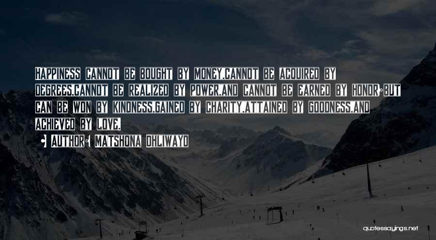 Matshona Dhliwayo Quotes: Happiness Cannot Be Bought By Money,cannot Be Acquired By Degrees,cannot Be Realized By Power,and Cannot Be Earned By Honor;but Can