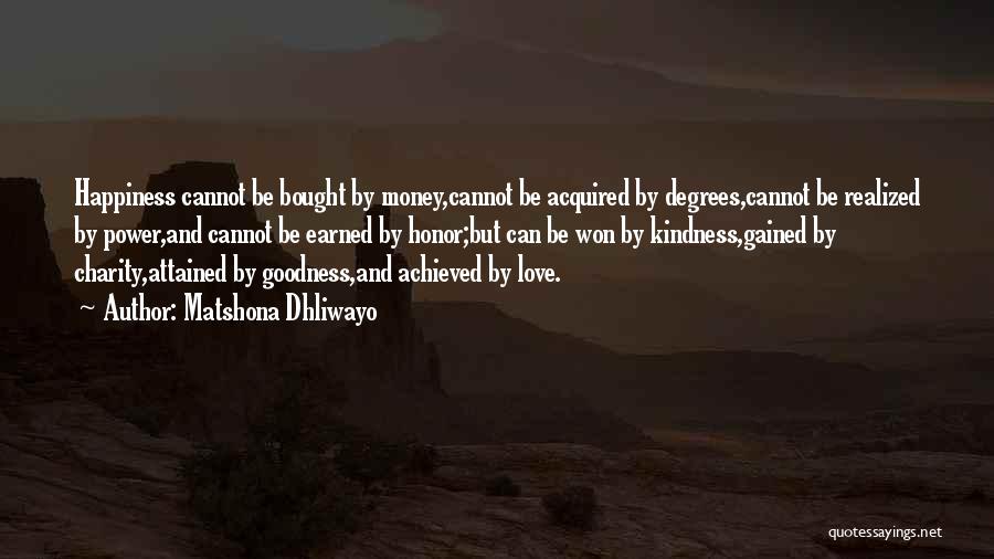 Matshona Dhliwayo Quotes: Happiness Cannot Be Bought By Money,cannot Be Acquired By Degrees,cannot Be Realized By Power,and Cannot Be Earned By Honor;but Can