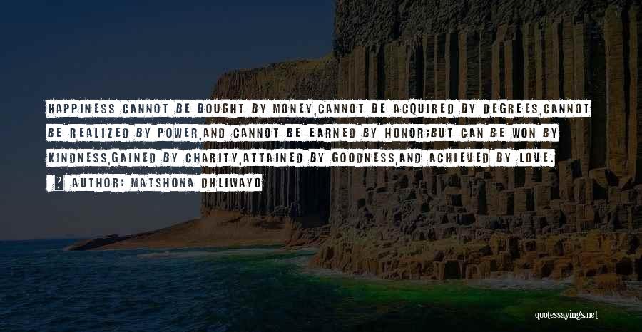 Matshona Dhliwayo Quotes: Happiness Cannot Be Bought By Money,cannot Be Acquired By Degrees,cannot Be Realized By Power,and Cannot Be Earned By Honor;but Can