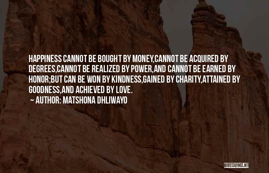 Matshona Dhliwayo Quotes: Happiness Cannot Be Bought By Money,cannot Be Acquired By Degrees,cannot Be Realized By Power,and Cannot Be Earned By Honor;but Can