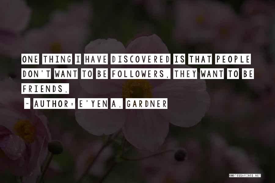 E'yen A. Gardner Quotes: One Thing I Have Discovered Is That People Don't Want To Be Followers, They Want To Be Friends.