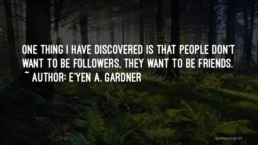 E'yen A. Gardner Quotes: One Thing I Have Discovered Is That People Don't Want To Be Followers, They Want To Be Friends.