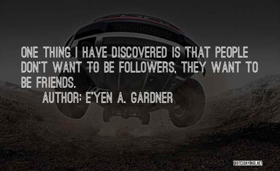 E'yen A. Gardner Quotes: One Thing I Have Discovered Is That People Don't Want To Be Followers, They Want To Be Friends.