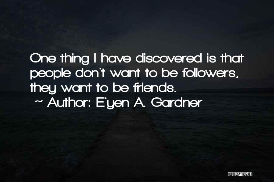 E'yen A. Gardner Quotes: One Thing I Have Discovered Is That People Don't Want To Be Followers, They Want To Be Friends.