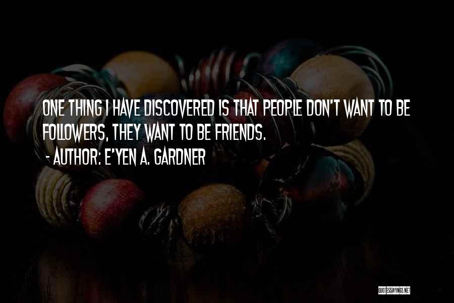 E'yen A. Gardner Quotes: One Thing I Have Discovered Is That People Don't Want To Be Followers, They Want To Be Friends.
