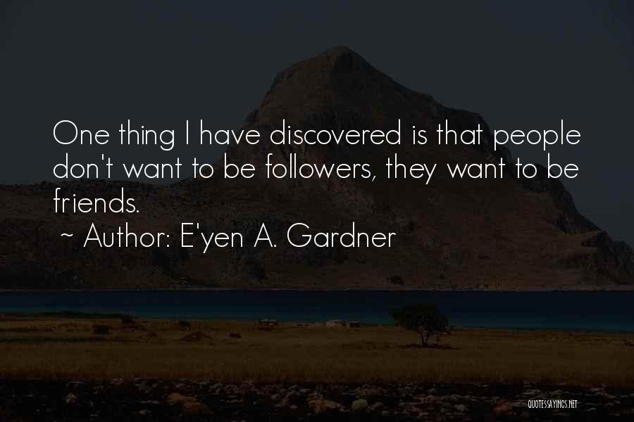 E'yen A. Gardner Quotes: One Thing I Have Discovered Is That People Don't Want To Be Followers, They Want To Be Friends.