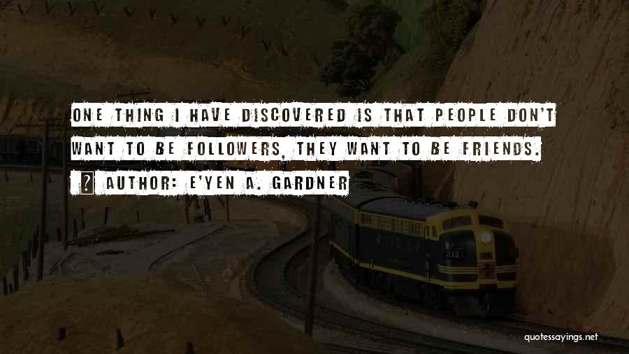 E'yen A. Gardner Quotes: One Thing I Have Discovered Is That People Don't Want To Be Followers, They Want To Be Friends.