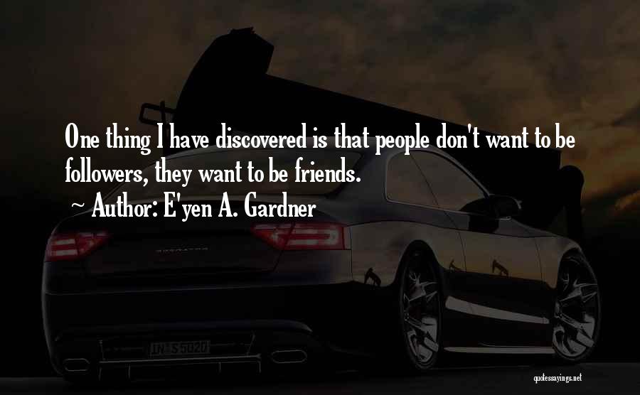 E'yen A. Gardner Quotes: One Thing I Have Discovered Is That People Don't Want To Be Followers, They Want To Be Friends.