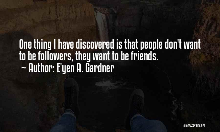 E'yen A. Gardner Quotes: One Thing I Have Discovered Is That People Don't Want To Be Followers, They Want To Be Friends.