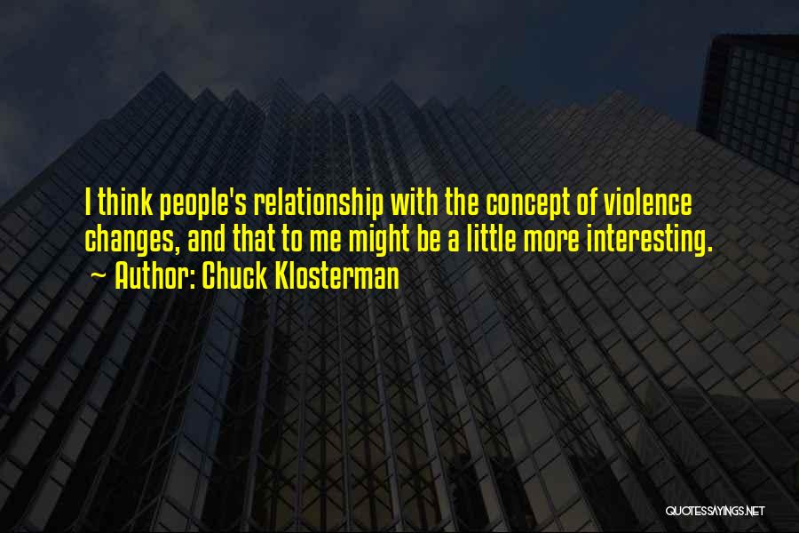 Chuck Klosterman Quotes: I Think People's Relationship With The Concept Of Violence Changes, And That To Me Might Be A Little More Interesting.