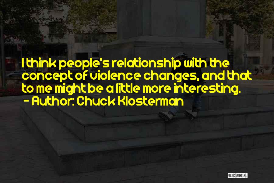 Chuck Klosterman Quotes: I Think People's Relationship With The Concept Of Violence Changes, And That To Me Might Be A Little More Interesting.