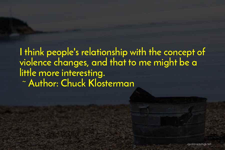 Chuck Klosterman Quotes: I Think People's Relationship With The Concept Of Violence Changes, And That To Me Might Be A Little More Interesting.