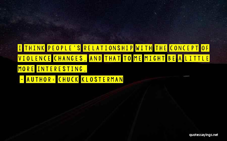 Chuck Klosterman Quotes: I Think People's Relationship With The Concept Of Violence Changes, And That To Me Might Be A Little More Interesting.