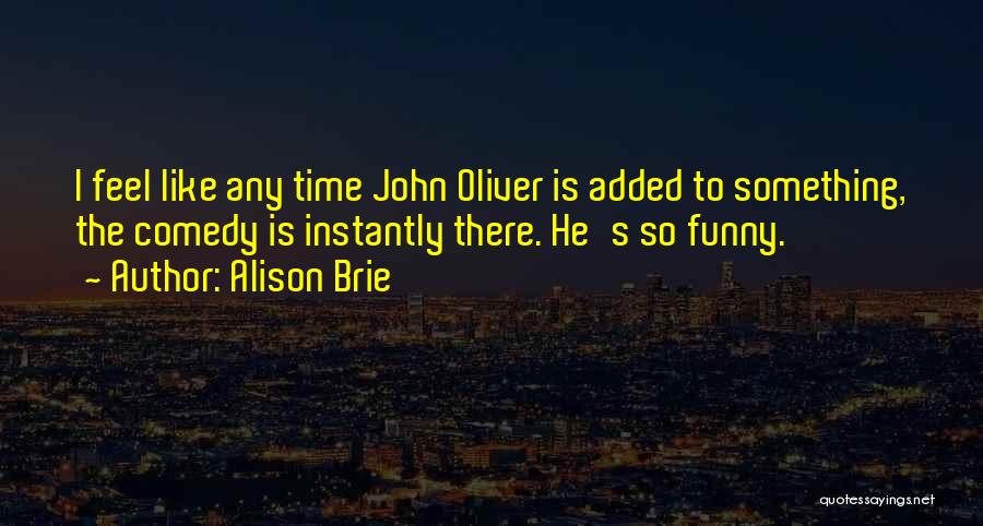 Alison Brie Quotes: I Feel Like Any Time John Oliver Is Added To Something, The Comedy Is Instantly There. He's So Funny.