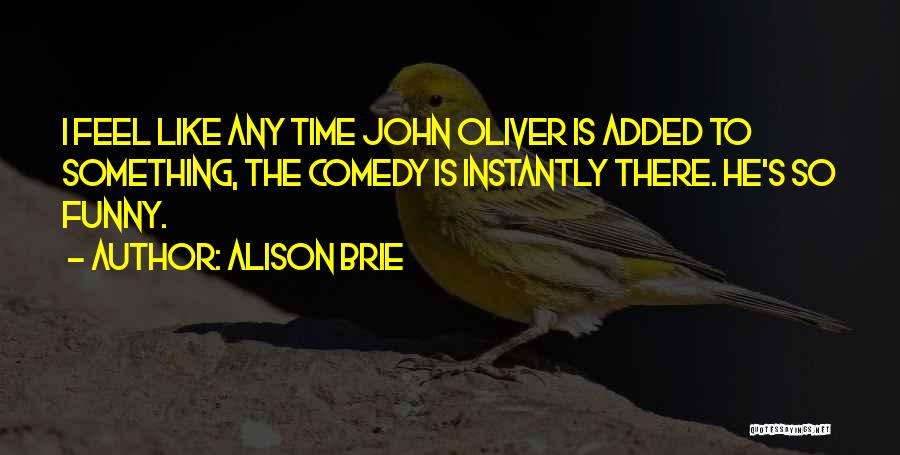 Alison Brie Quotes: I Feel Like Any Time John Oliver Is Added To Something, The Comedy Is Instantly There. He's So Funny.