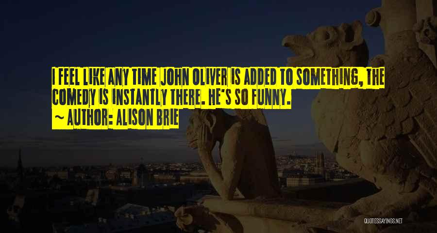 Alison Brie Quotes: I Feel Like Any Time John Oliver Is Added To Something, The Comedy Is Instantly There. He's So Funny.