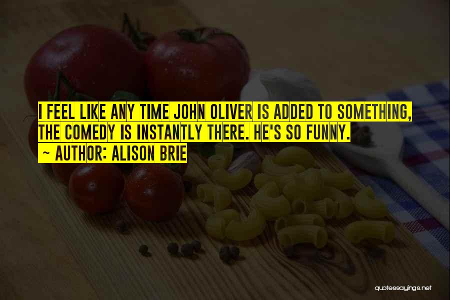 Alison Brie Quotes: I Feel Like Any Time John Oliver Is Added To Something, The Comedy Is Instantly There. He's So Funny.