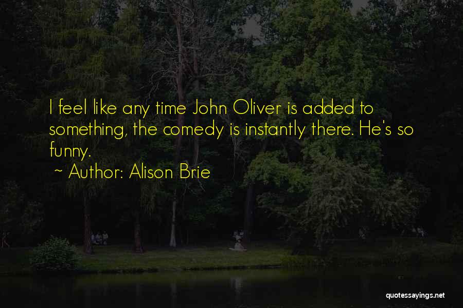 Alison Brie Quotes: I Feel Like Any Time John Oliver Is Added To Something, The Comedy Is Instantly There. He's So Funny.